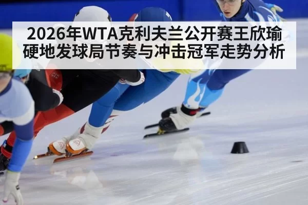2026年WTA克利夫兰公开赛王欣瑜硬地发球局节奏与冲击冠军走势分析